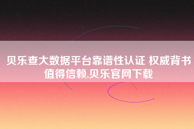 贝乐查大数据平台靠谱性认证 权威背书值得信赖,贝乐官网下载 贝乐查大数据平台靠谱性认证 权威背书值得信赖,贝乐官网下载