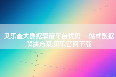 贝乐查大数据靠谱平台优势 一站式数据解决方案,贝乐官网下载 贝乐查大数据靠谱平台优势 一站式数据解决方案,贝乐官网下载