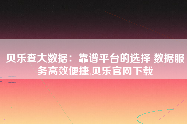 贝乐查大数据：靠谱平台的选择 数据服务高效便捷,贝乐官网下载