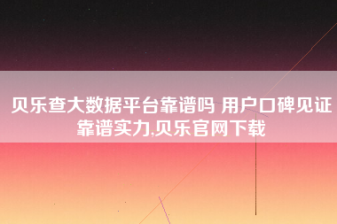 贝乐查大数据平台靠谱吗 用户口碑见证靠谱实力,贝乐官网下载 贝乐查大数据平台靠谱吗 用户口碑见证靠谱实力,贝乐官网下载