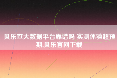 贝乐查大数据平台靠谱吗 实测体验超预期,贝乐官网下载 贝乐查大数据平台靠谱吗 实测体验超预期,贝乐官网下载