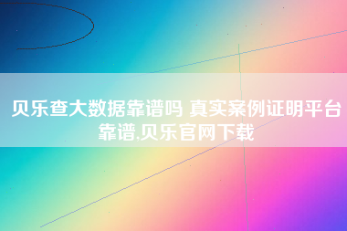 贝乐查大数据靠谱吗 真实案例证明平台靠谱,贝乐官网下载 贝乐查大数据靠谱吗 真实案例证明平台靠谱,贝乐官网下载