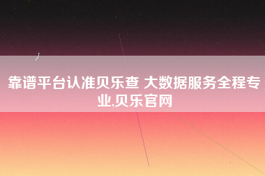 靠谱平台认准贝乐查 大数据服务全程专业,贝乐官网 靠谱平台认准贝乐查 大数据服务全程专业,贝乐官网