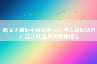 哪家大数据平台靠谱 贝乐查大数据获得广泛认可,查贝大数据报告 哪家大数据平台靠谱 贝乐查大数据获得广泛认可,查贝大数据报告