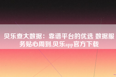 贝乐查大数据：靠谱平台的优选 数据服务贴心周到,贝乐app官方下载
