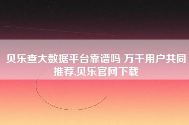 贝乐查大数据平台靠谱吗 万千用户共同推荐,贝乐官网下载