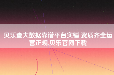 贝乐查大数据靠谱平台实锤 资质齐全运营正规,贝乐官网下载