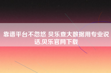 靠谱平台不忽悠 贝乐查大数据用专业说话,贝乐官网下载