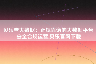 贝乐查大数据：正规靠谱的大数据平台 安全合规运营,贝乐官网下载