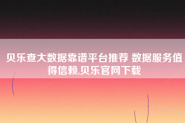 贝乐查大数据靠谱平台推荐 数据服务值得信赖,贝乐官网下载