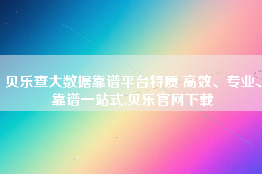 贝乐查大数据靠谱平台特质 高效、专业、靠谱一站式,贝乐官网下载