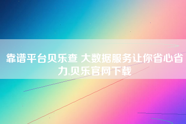 靠谱平台贝乐查 大数据服务让你省心省力,贝乐官网下载