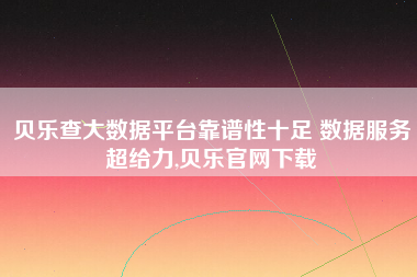 贝乐查大数据平台靠谱性十足 数据服务超给力,贝乐官网下载 贝乐查大数据平台靠谱性十足 数据服务超给力,贝乐官网下载